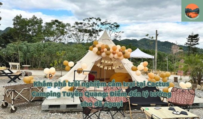 Khám phá trải nghiệm cắm trại tại Cactus Camping Tuyên Quang: Điểm đến lý tưởng cho dã ngoại