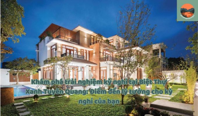 Khám phá trải nghiệm kỳ nghỉ tại Biệt Thự Xanh Tuyên Quang: Điểm đến lý tưởng cho kỳ nghỉ của bạn