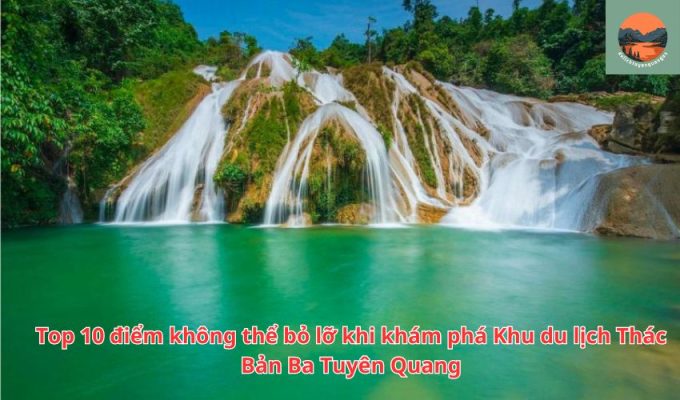 Top 10 điểm không thể bỏ lỡ khi khám phá Khu du lịch Thác Bản Ba Tuyên Quang