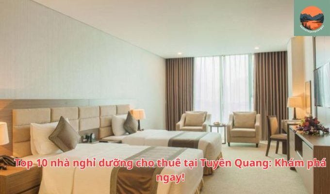 Top 10 nhà nghỉ dưỡng cho thuê tại Tuyên Quang: Khám phá ngay!