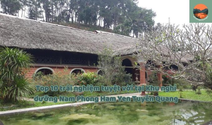 Top 10 trải nghiệm tuyệt vời tại Khu nghỉ dưỡng Nam Phong Ham Yen Tuyên Quang