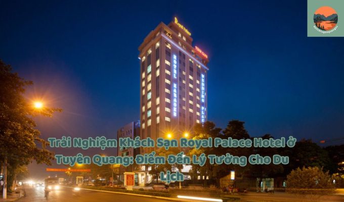 Trải Nghiệm Khách Sạn Royal Palace Hotel ở Tuyên Quang: Điểm Đến Lý Tưởng Cho Du Lịch